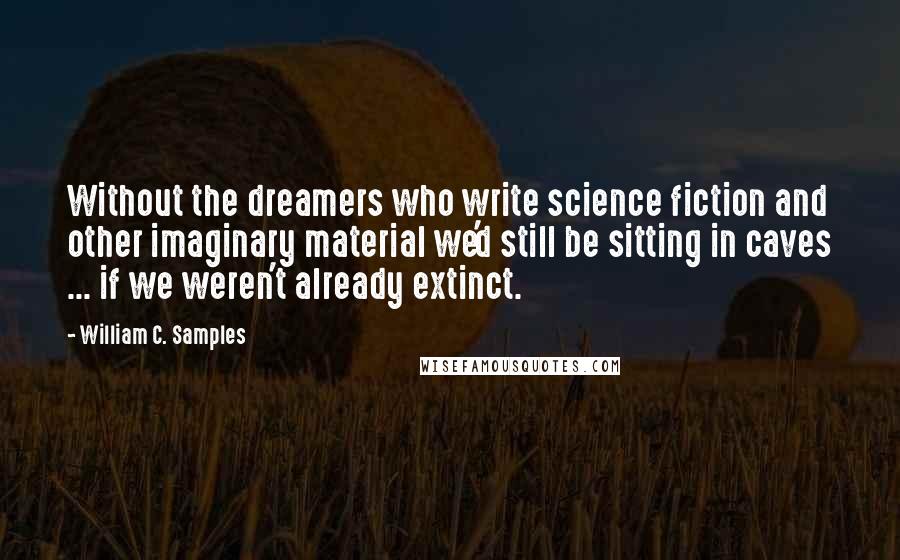 William C. Samples Quotes: Without the dreamers who write science fiction and other imaginary material we'd still be sitting in caves ... if we weren't already extinct.