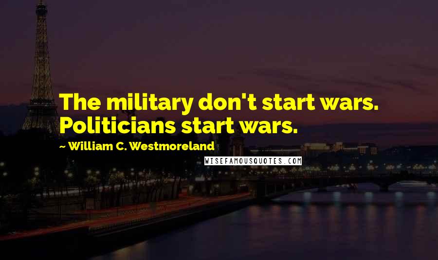 William C. Westmoreland Quotes: The military don't start wars. Politicians start wars.