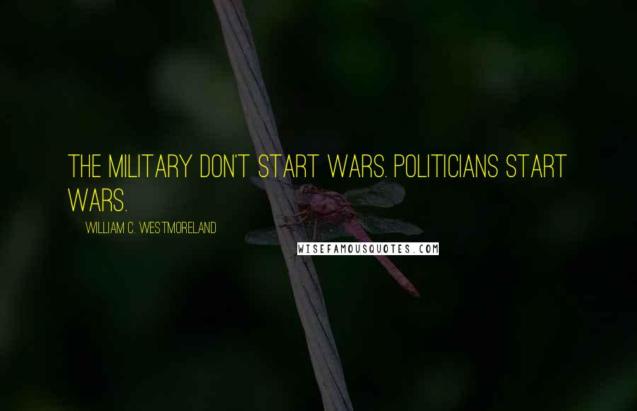 William C. Westmoreland Quotes: The military don't start wars. Politicians start wars.