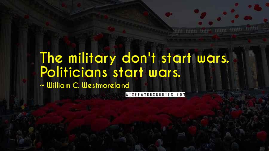 William C. Westmoreland Quotes: The military don't start wars. Politicians start wars.