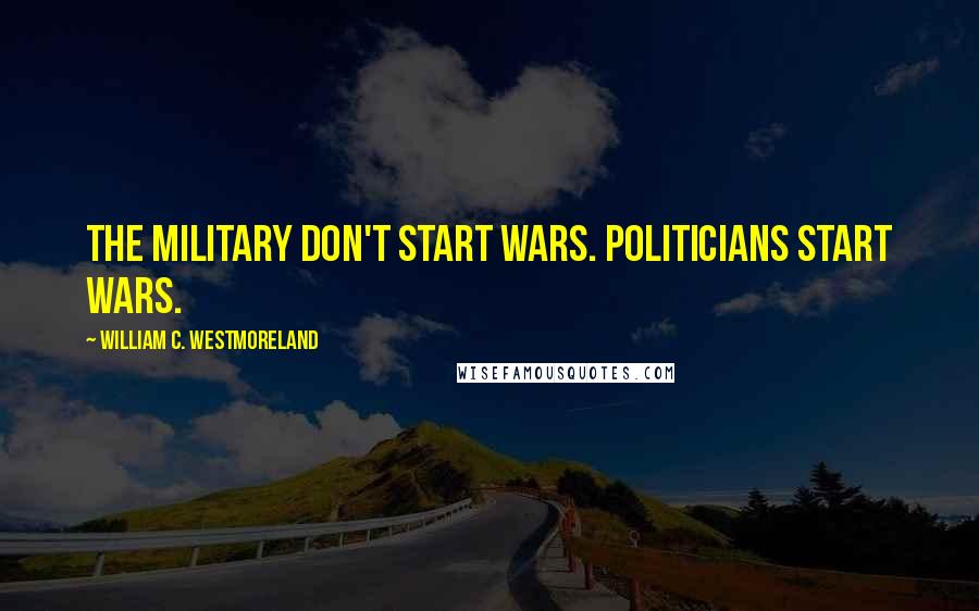 William C. Westmoreland Quotes: The military don't start wars. Politicians start wars.