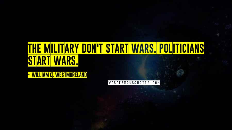William C. Westmoreland Quotes: The military don't start wars. Politicians start wars.