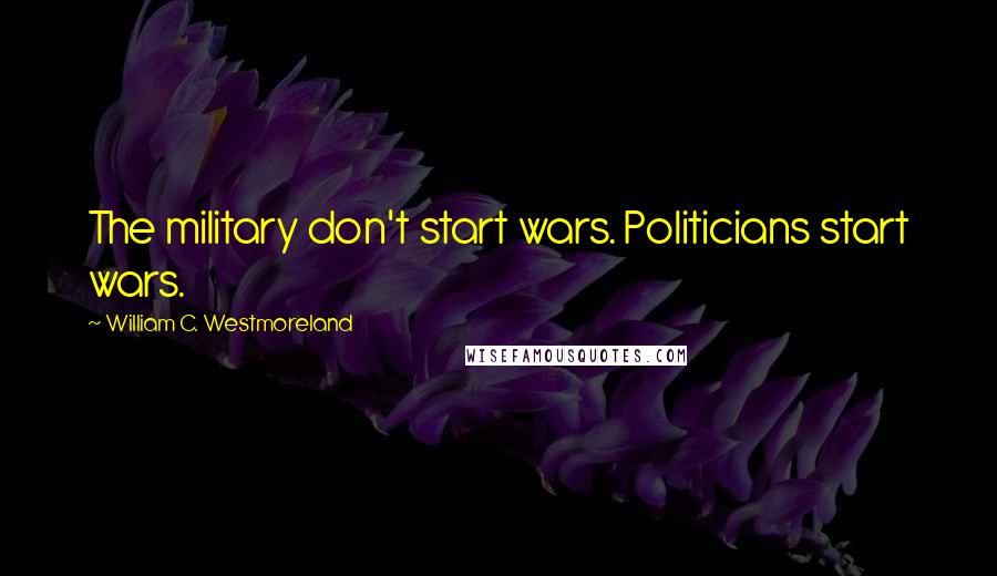 William C. Westmoreland Quotes: The military don't start wars. Politicians start wars.