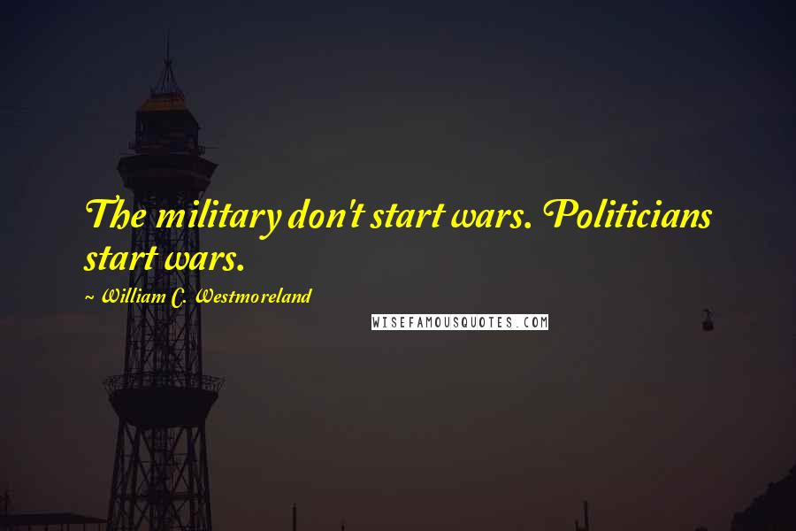 William C. Westmoreland Quotes: The military don't start wars. Politicians start wars.