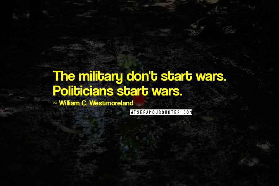William C. Westmoreland Quotes: The military don't start wars. Politicians start wars.