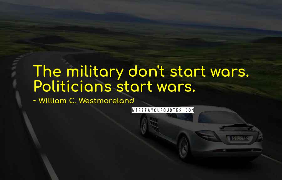 William C. Westmoreland Quotes: The military don't start wars. Politicians start wars.