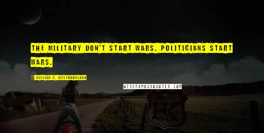 William C. Westmoreland Quotes: The military don't start wars. Politicians start wars.