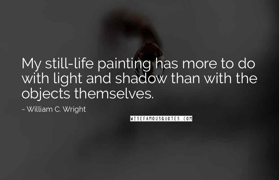 William C. Wright Quotes: My still-life painting has more to do with light and shadow than with the objects themselves.