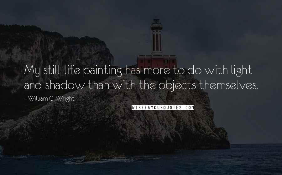 William C. Wright Quotes: My still-life painting has more to do with light and shadow than with the objects themselves.