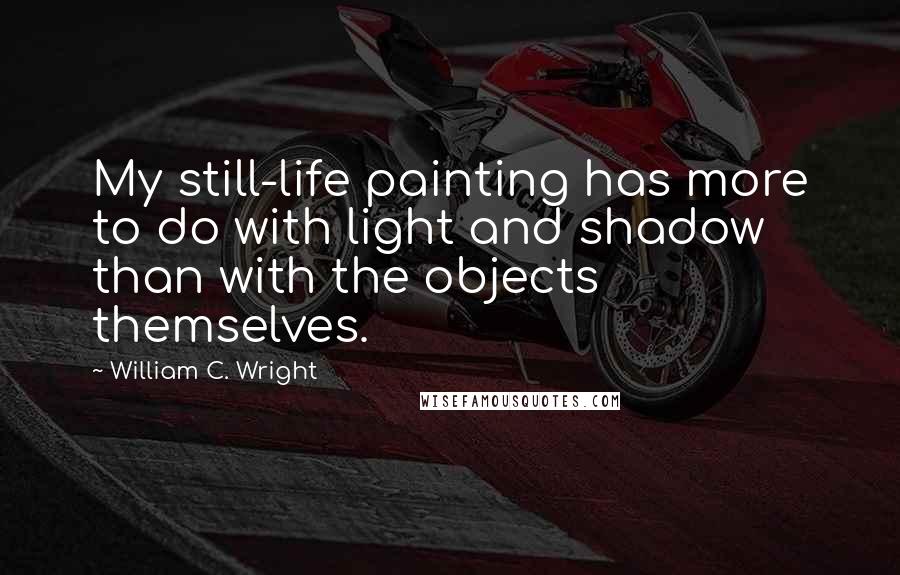 William C. Wright Quotes: My still-life painting has more to do with light and shadow than with the objects themselves.