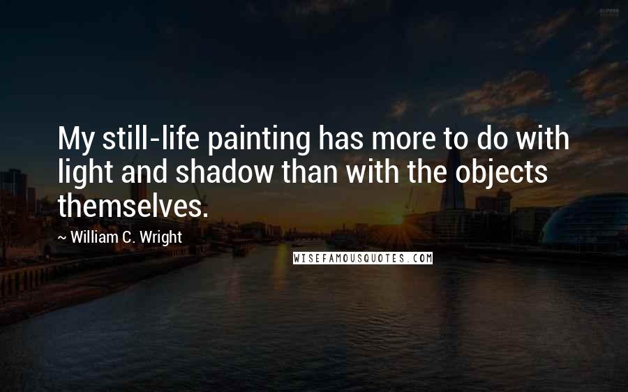 William C. Wright Quotes: My still-life painting has more to do with light and shadow than with the objects themselves.