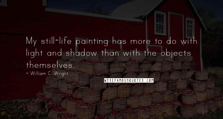 William C. Wright Quotes: My still-life painting has more to do with light and shadow than with the objects themselves.