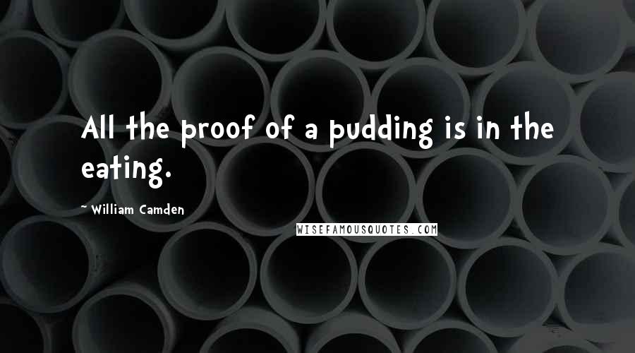 William Camden Quotes: All the proof of a pudding is in the eating.