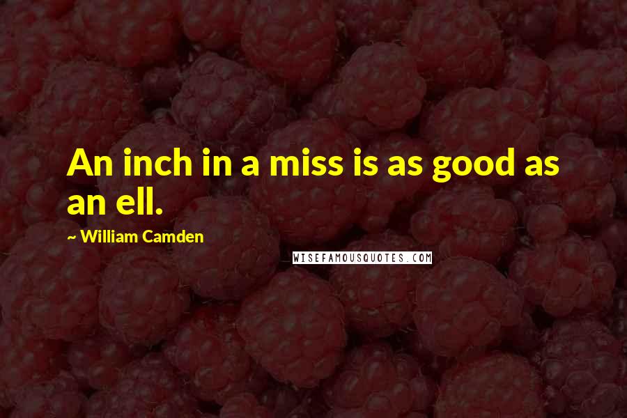 William Camden Quotes: An inch in a miss is as good as an ell.