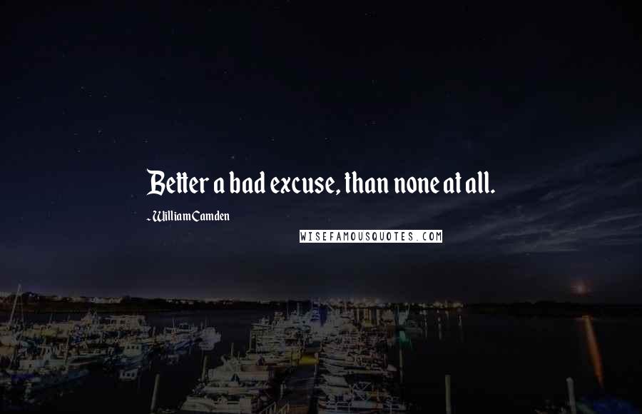 William Camden Quotes: Better a bad excuse, than none at all.