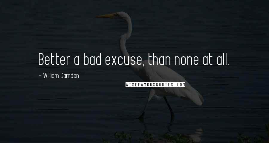 William Camden Quotes: Better a bad excuse, than none at all.