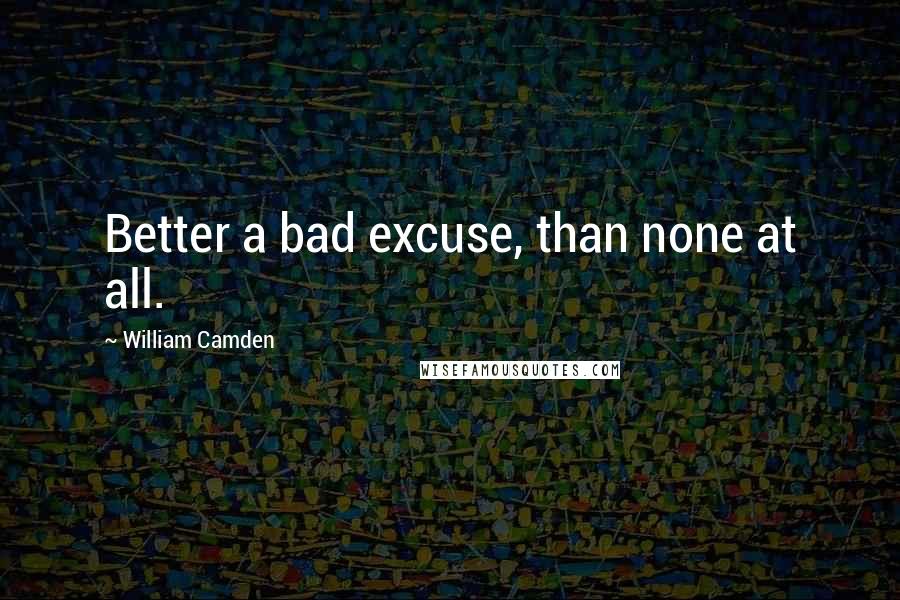 William Camden Quotes: Better a bad excuse, than none at all.