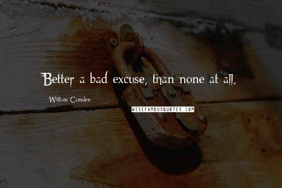 William Camden Quotes: Better a bad excuse, than none at all.