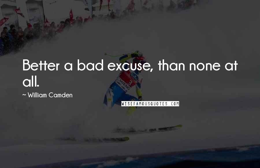 William Camden Quotes: Better a bad excuse, than none at all.