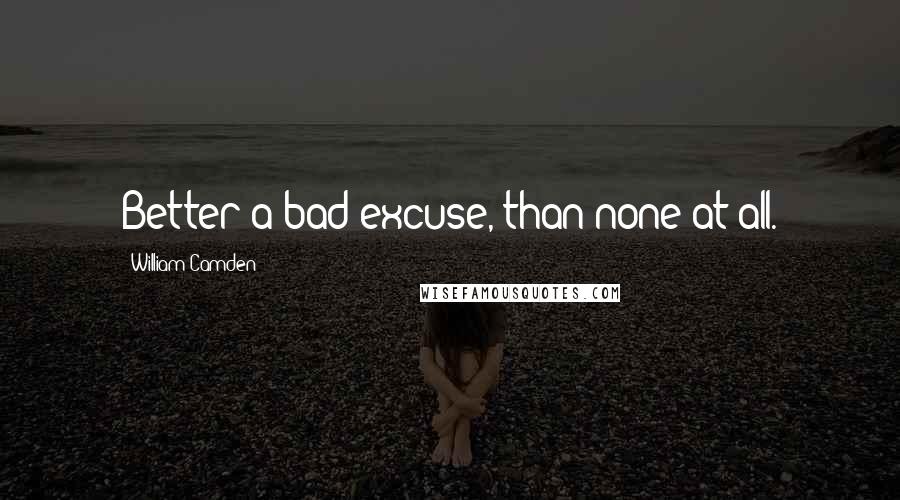 William Camden Quotes: Better a bad excuse, than none at all.