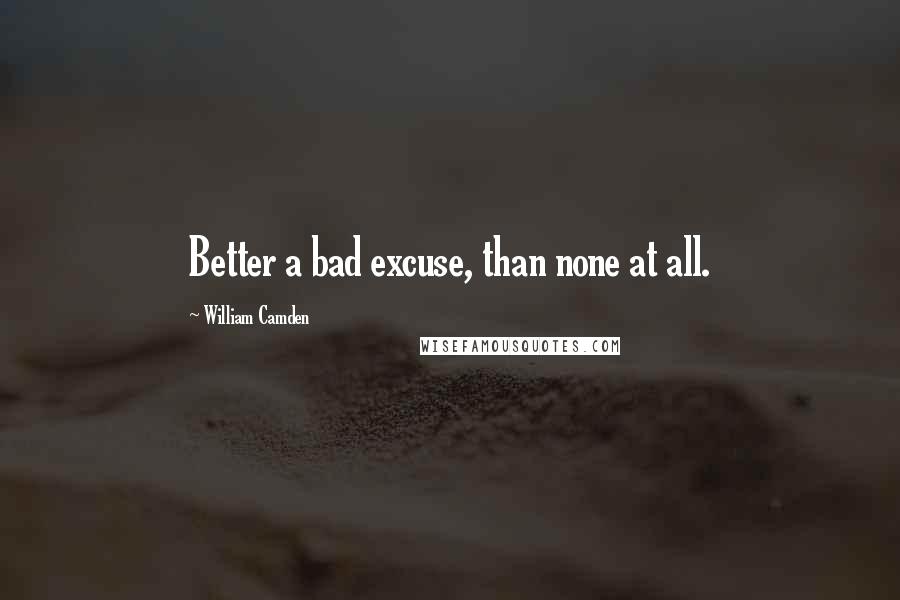 William Camden Quotes: Better a bad excuse, than none at all.