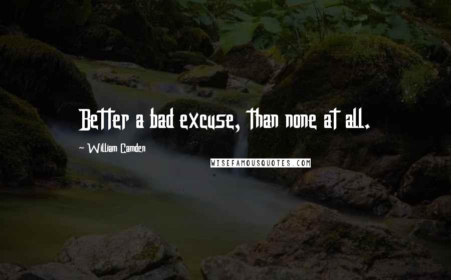 William Camden Quotes: Better a bad excuse, than none at all.