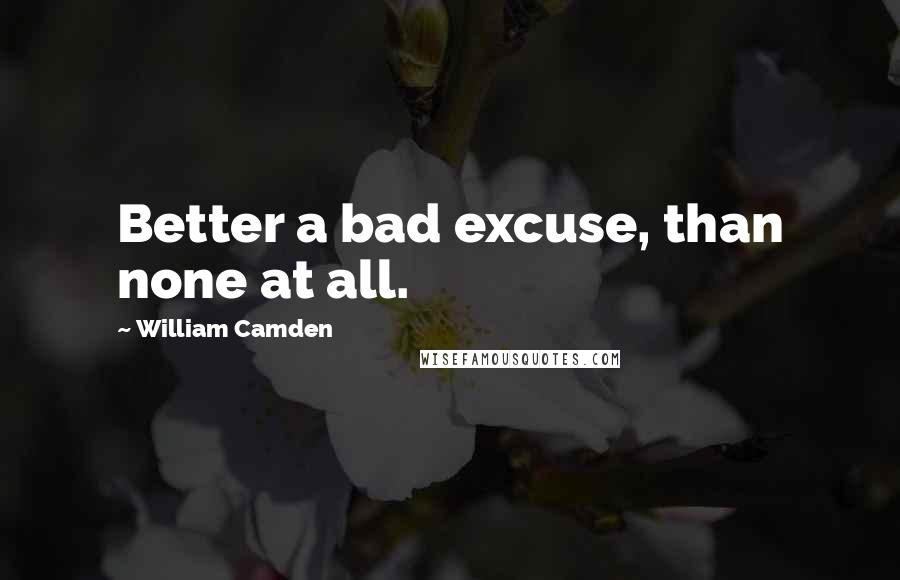 William Camden Quotes: Better a bad excuse, than none at all.