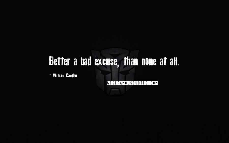 William Camden Quotes: Better a bad excuse, than none at all.