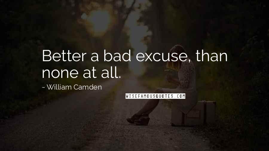 William Camden Quotes: Better a bad excuse, than none at all.