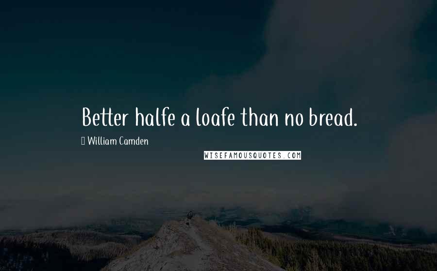 William Camden Quotes: Better halfe a loafe than no bread.