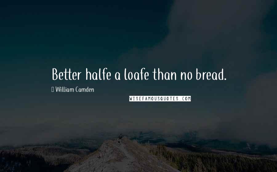 William Camden Quotes: Better halfe a loafe than no bread.