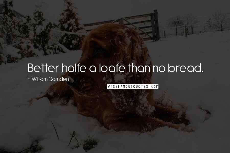 William Camden Quotes: Better halfe a loafe than no bread.