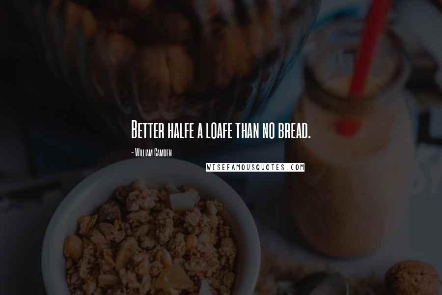 William Camden Quotes: Better halfe a loafe than no bread.