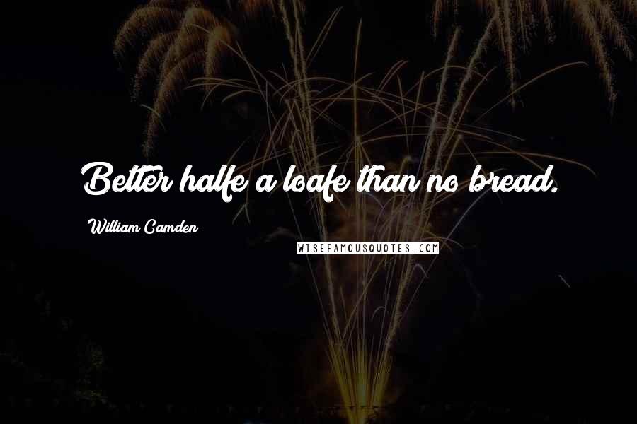 William Camden Quotes: Better halfe a loafe than no bread.