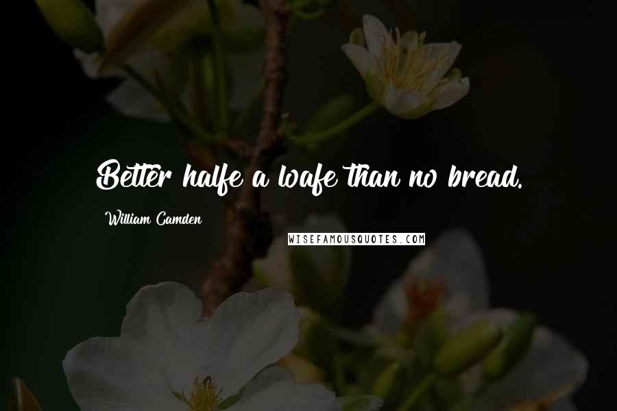 William Camden Quotes: Better halfe a loafe than no bread.