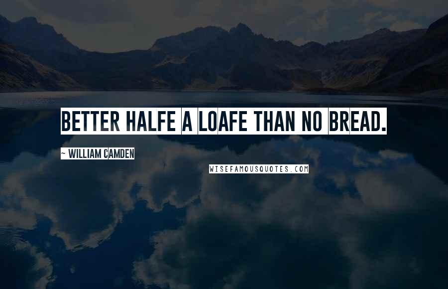 William Camden Quotes: Better halfe a loafe than no bread.