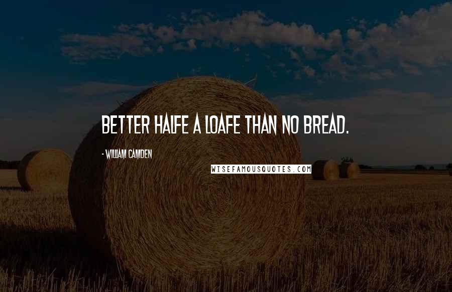 William Camden Quotes: Better halfe a loafe than no bread.