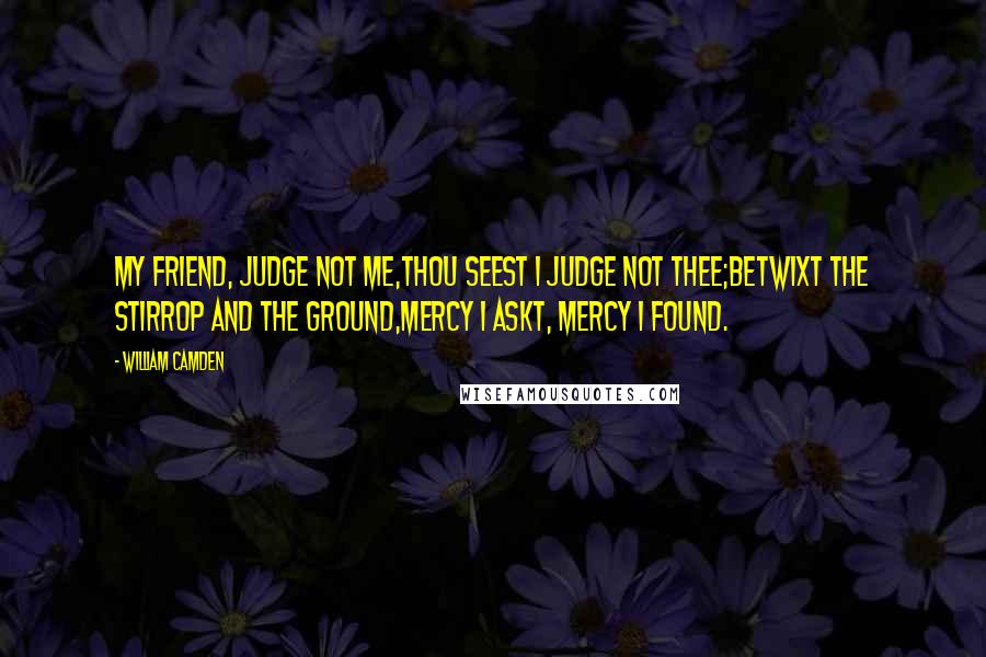 William Camden Quotes: My friend, judge not me,Thou seest I judge not thee;Betwixt the stirrop and the ground,Mercy I askt, mercy I found.