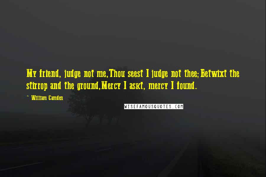 William Camden Quotes: My friend, judge not me,Thou seest I judge not thee;Betwixt the stirrop and the ground,Mercy I askt, mercy I found.