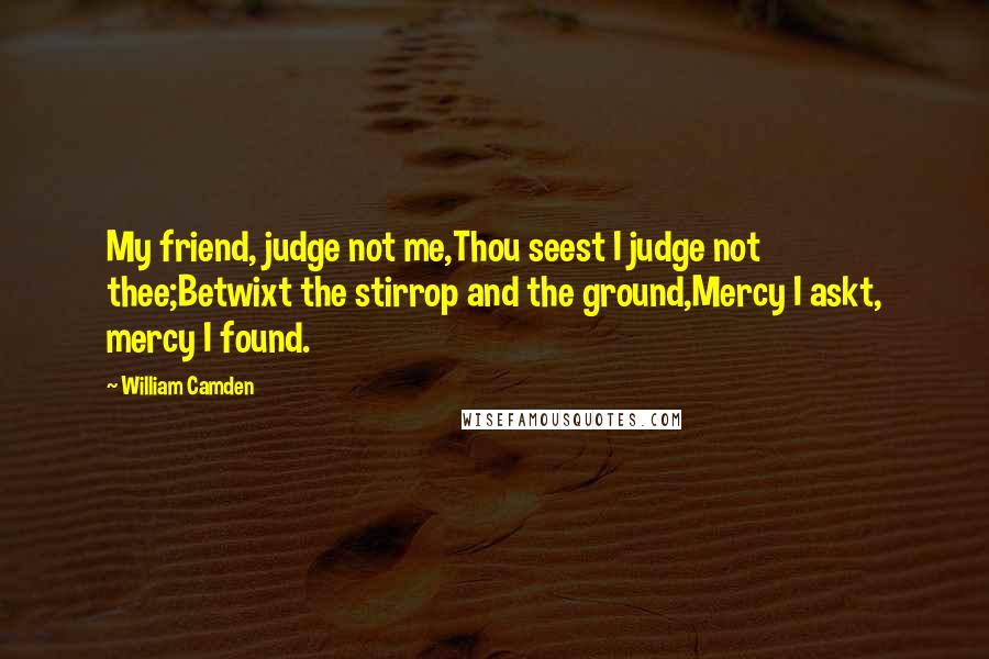 William Camden Quotes: My friend, judge not me,Thou seest I judge not thee;Betwixt the stirrop and the ground,Mercy I askt, mercy I found.