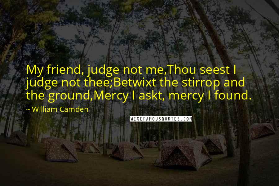 William Camden Quotes: My friend, judge not me,Thou seest I judge not thee;Betwixt the stirrop and the ground,Mercy I askt, mercy I found.