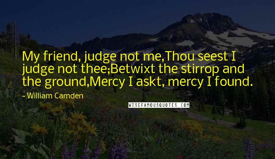 William Camden Quotes: My friend, judge not me,Thou seest I judge not thee;Betwixt the stirrop and the ground,Mercy I askt, mercy I found.