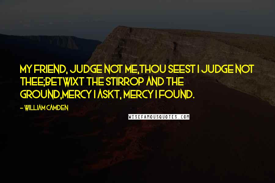 William Camden Quotes: My friend, judge not me,Thou seest I judge not thee;Betwixt the stirrop and the ground,Mercy I askt, mercy I found.