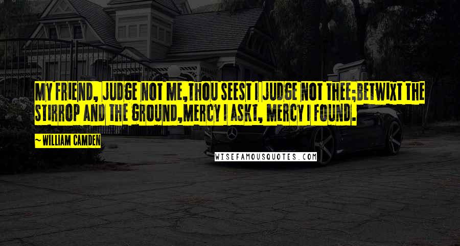 William Camden Quotes: My friend, judge not me,Thou seest I judge not thee;Betwixt the stirrop and the ground,Mercy I askt, mercy I found.