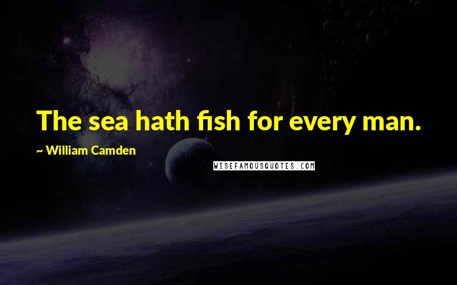 William Camden Quotes: The sea hath fish for every man.