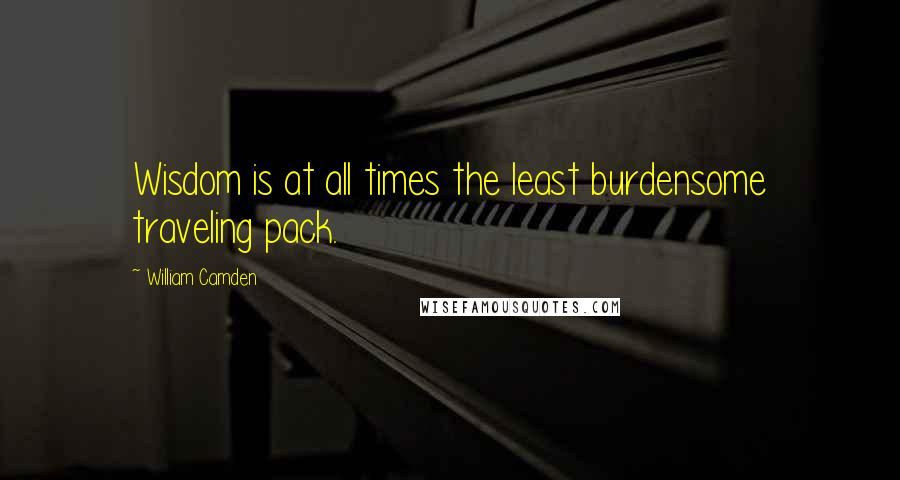 William Camden Quotes: Wisdom is at all times the least burdensome traveling pack.