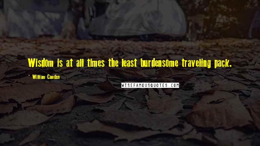 William Camden Quotes: Wisdom is at all times the least burdensome traveling pack.