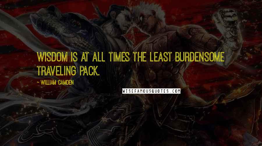 William Camden Quotes: Wisdom is at all times the least burdensome traveling pack.