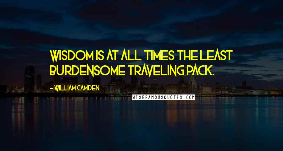 William Camden Quotes: Wisdom is at all times the least burdensome traveling pack.