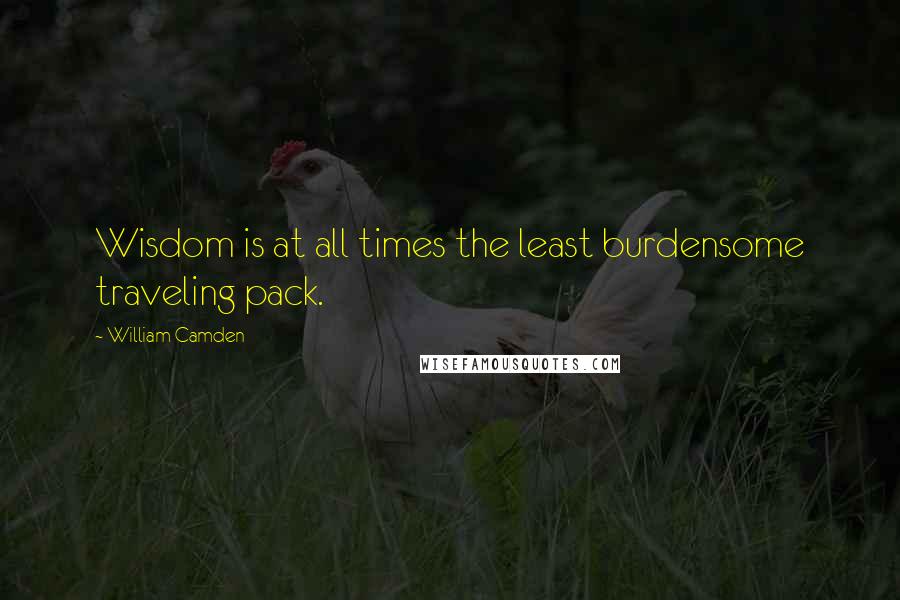 William Camden Quotes: Wisdom is at all times the least burdensome traveling pack.